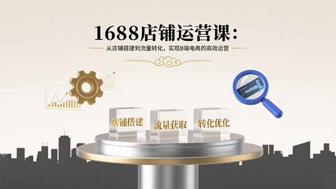 1688店铺运营课：从店铺搭建到流量转化，实现B端电商的高效运营-烟雨网创