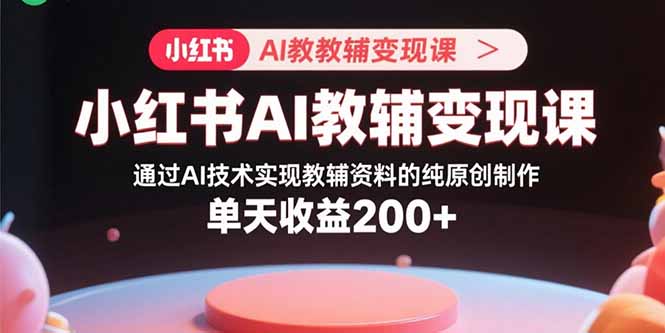 小红书AI教辅变现课，通过AI技术实现教辅资料的纯原创制作  单天收益200+-优优云网创