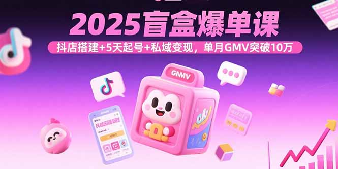 2025盲盒爆单课，抖店搭建+5天起号+私域变现，单月GMV突破10万-爱墨客创业分享
