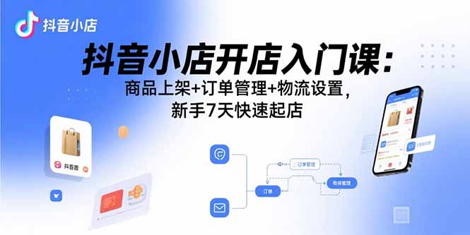 抖音小店开店入门课：商品上架+订单管理+物流设置，新手7天快速起店-益遵网