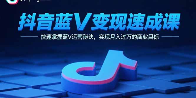 抖音蓝V变现速成课，快速掌握蓝V运营秘诀，实现月入过万的商业目标-网创圈99