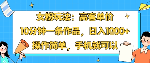 女粉玩法：高客单价，10分钟一条作品，日入1k+操作简单，手机就可以-云网创