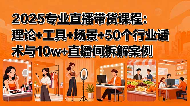 2025专业直播带货课程：理论+工具+场景+50个行业话术与10w+直播间拆解案例-爱墨客创业分享