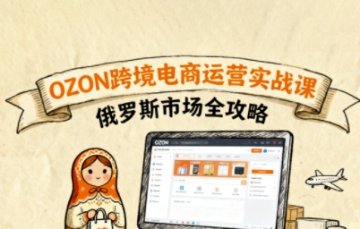 俄罗斯跨境OZON快速上手，OZ0N跨境电商运营实战课，俄罗斯市场全攻略-清枫云网创