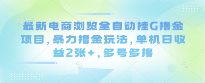 最新电商浏览全自动挂G撸金项目，暴力撸金玩法，单机日收益2张+，多号多撸【揭秘】-清枫云网创