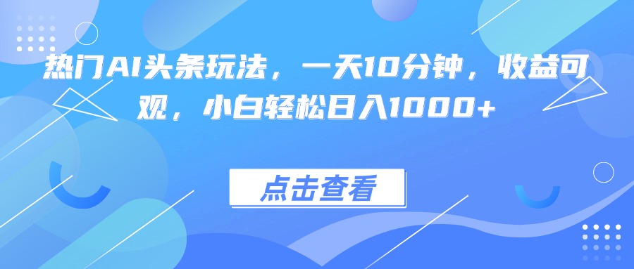 热门AI头条玩法，一天10分钟，收益可观，小白轻松日入1000+-烟雨网创