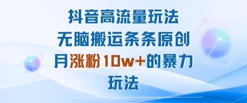 抖音高流量玩法：无脑搬运条条原创，月涨粉10w+的暴力玩法-清枫云网创