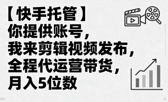 【快手托管】你提供账号，我来剪辑视频发布，全程代运营带货，月入5位数【揭秘】-清枫云网创