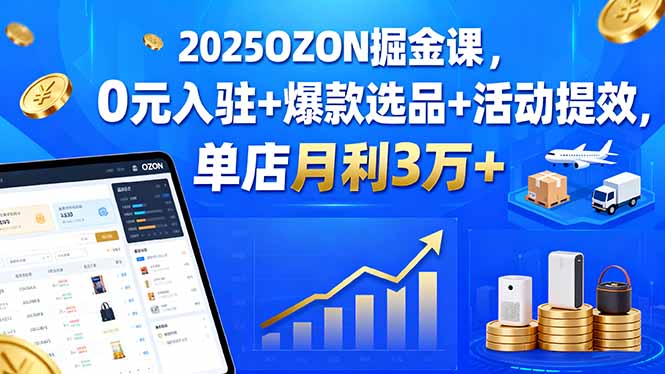 2025OZON掘金课，0元入驻+爆款选品+活动提效，单店月利3万+-零氪云网创