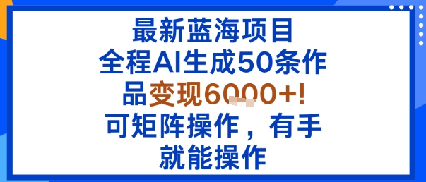最新蓝海项目：全程AI生成50条作品变现6k+，可矩阵操作，有手就能操作-云网创