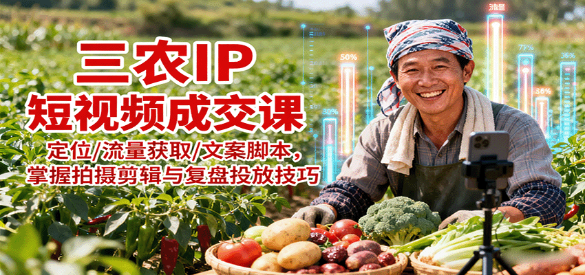 三农IP短视频成交课：定位/流量获取/文案脚本，掌握拍摄剪辑与复盘投放技巧-云网创