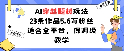 AI穿越题材玩法：23条作品收获5.6W粉丝适合全平台，保姆级教学-信人网