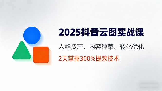 2025抖音云图实战课，人群资产、内容种草、转化优化，2天掌握300%提效技术-云网创