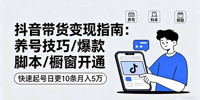 抖音带货变现指南：养号技巧/爆款脚本/橱窗开通，快速起号日更10条月入5万-云网创