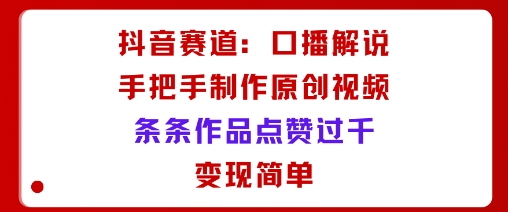 抖音赛道：口播解说，手把手教你制作原创视频，条条作品点赞过千，变现简单-老邓云网创