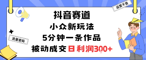 抖音赛道：小众新玩法，5分钟一条作品，被动成交，日利润3张-云网创