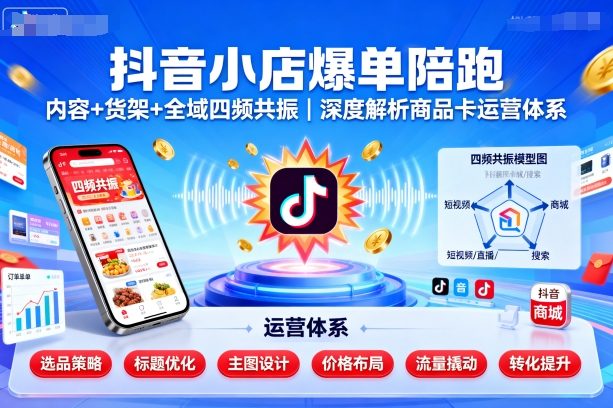 抖音小店爆单陪跑，内容＋货架＋全域四频共振，深度解析抖音商品卡运营体系-赋智工坊