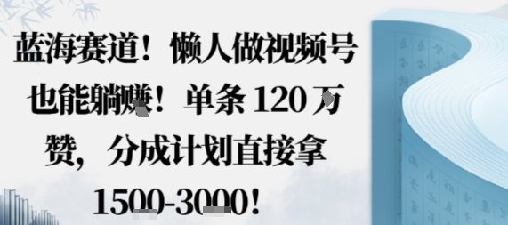 蓝海赛道，懒人做视频号也能躺挣，单条120W赞，分成计划直接拿1.5k，不用拍不用剪-云网创