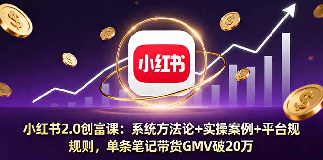 小红书2.0创富课：系统方法论+实操案例+平台规则，单条笔记带货GMV破20万-优优云网创资源网