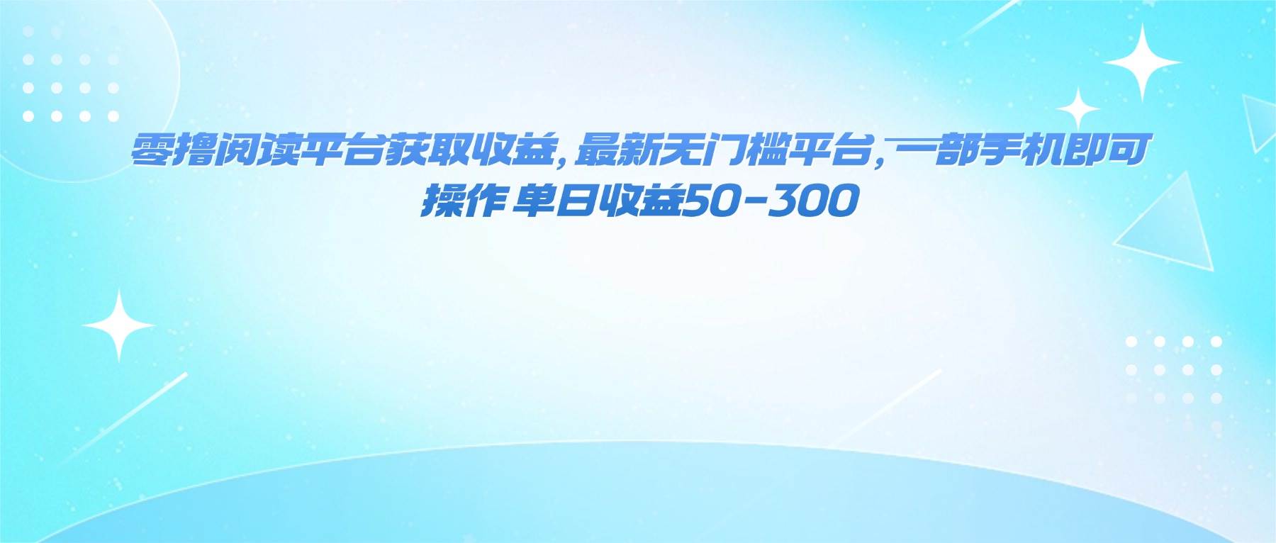（16169期）零撸阅读平台获取收益，最新无门槛平台，一部手机即可操作 单日收益50-300-新起点网创