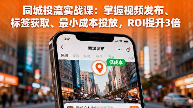 （16172期）同城投流实战课：掌握视频发布、标签获取、最小成本投放，ROI提升3倍-云网创