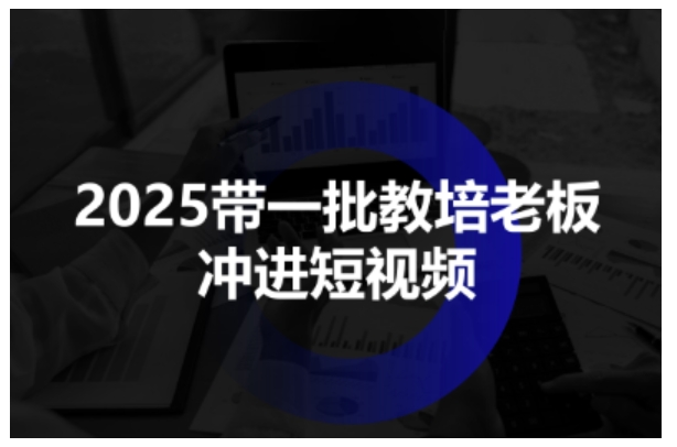 2025带一批教培老板冲进短视频，全方位助力教培人掌握短视频招生技能-优优云网创资源网