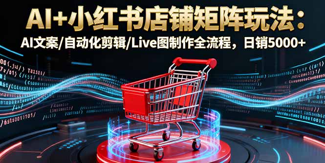 AI+小红书店铺矩阵玩法：AI文案/自动化剪辑/Live图制作全流程，日销5000+-CTO资源网