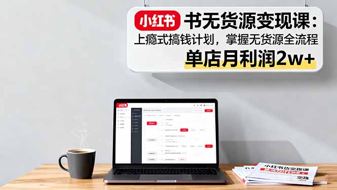 小红书无货源变现课：上瘾式搞钱计划，掌握无货源全流程，单店月利润2w+-新起点网创