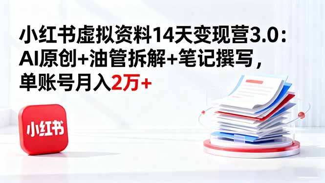 小红书虚拟资料14天变现营3.0：AI原创+油管拆解+笔记撰写，单账号月入2万+-优优云网创