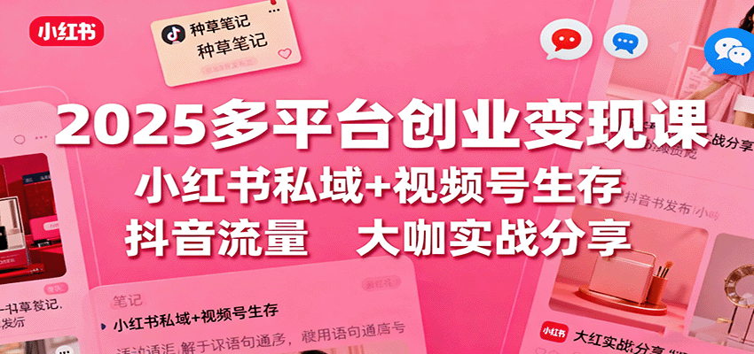 2025多平台创业变现课：小红书私域+视频号生存+抖音流量，大咖实战分享-仰望云网创