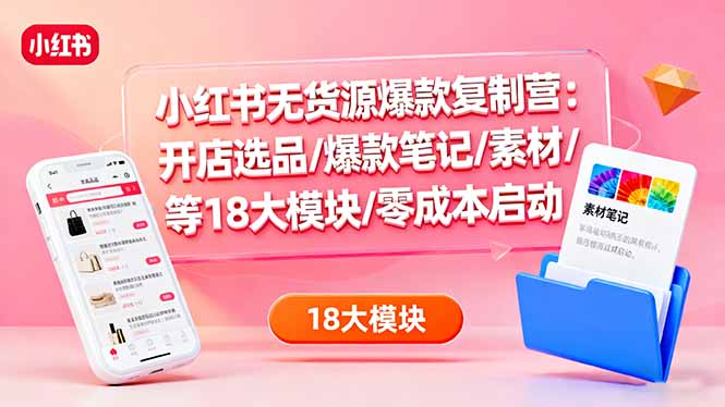 小红书无货源爆款复制营：开店选品/爆款笔记/素材/等18大模块/零成本启动-CTO资源网
