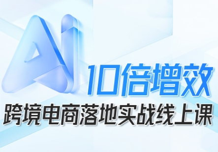 跨境电商10倍增效，跨境电商AI落地实战线上课-仰望云网创