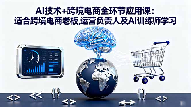 AI技术+跨境电商全环节应用课:适合跨境电商老板,运营负责人及AI训练师学习-UU网创