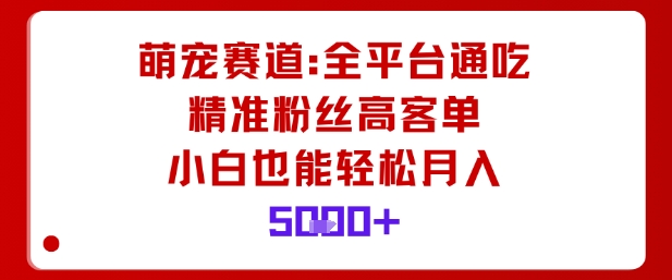 萌宠赛道，全平台通吃，精准粉丝高客单，小白也能轻松月入5k-CTO资源网