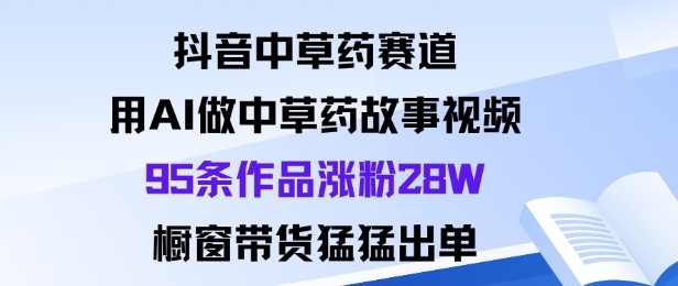 抖音中草药赛道，用Al做中草药故事视频95条作品涨粉28W，橱窗带货猛出单-CTO资源网