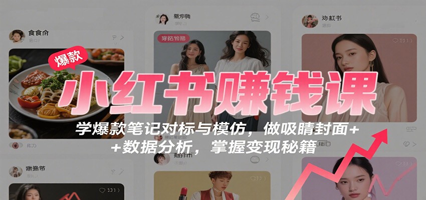 小红书赚钱课：学爆款笔记对标与模仿，做吸睛封面 + 数据分析，掌握变现秘籍-CTO资源网