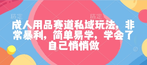 成人用品赛道私域玩法，非常暴利，简单易学，学会了自己悄悄做-共赢云网创
