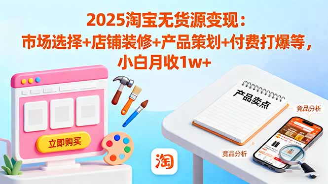 2025淘宝无货源变现：市场选择+店铺装修+产品策划+付费打爆等 小白月收1w+-青年云网创