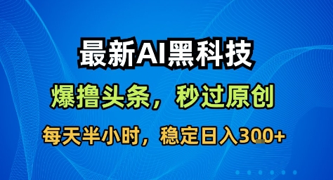 最新AI黑科技撸头条收益软件，无需指令，原创度直接拉满，每日稳定收益3张【揭秘】-云网创
