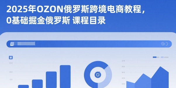 2025年OZON俄罗斯跨境电商教程，0基础掘金俄罗斯-优优云云网创