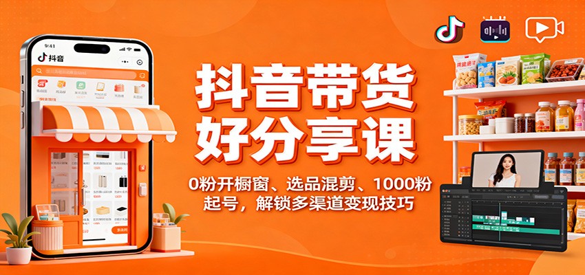 抖音带货好物分享课：0粉开橱窗、选品混剪、1000粉起号，解锁多渠道变现技巧-富宝云网创