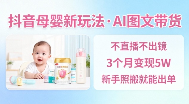 抖音母婴赛道新玩法，AI图文带货，不用直播，3个月变现5W，新手照搬就能出单-蓝天网创