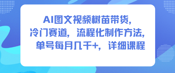 AI图文视频树苗带货，冷门赛道，流程化制作方法，单号每月几K，详细课程-拾创云网创