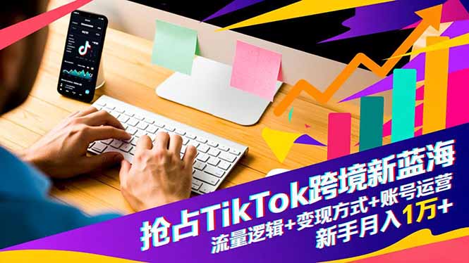 抢占TikTok跨境新蓝海：流量逻辑+变现方式+账号运营，新手月入1万+-如寅网创