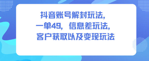 抖音账号解封玩法，一单49，信息差玩法，客户获取以及变现玩法-或|网创人人推