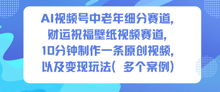 AI视频号中老年细分赛道，财运祝福壁纸视频赛道，10分钟制作一条原创视频，以及变现玩法 | 领先副业网