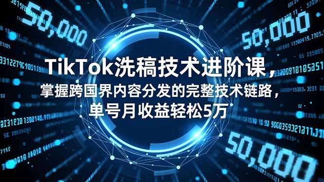 TikTok洗稿技术进阶课，掌握跨国界内容分发的完整技术链路，单号月收益轻松5万-云网创