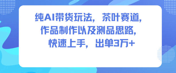 纯AI带货玩法，茶叶赛道，制作以及思路，快速上手，出单3W+-共赢云网创