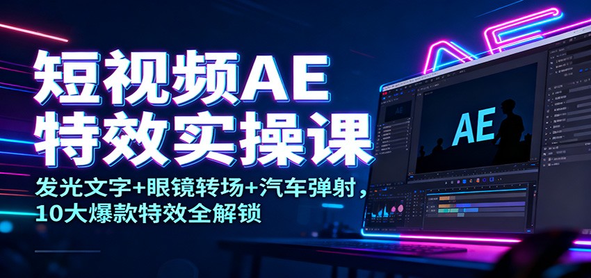 短视频AE特效实操课：发光文字+眼镜转场+汽车弹射，10大爆款特效全解锁-副创财网创