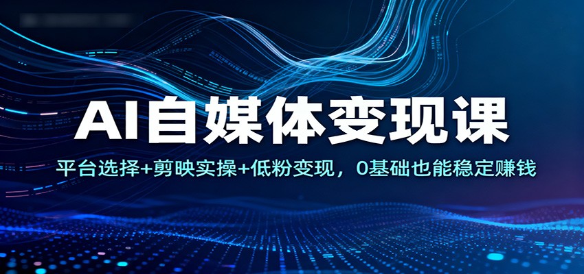 AI自媒体变现课：平台选择+剪映实操+低粉变现，0基础也能稳定赚钱-大咖百宝箱